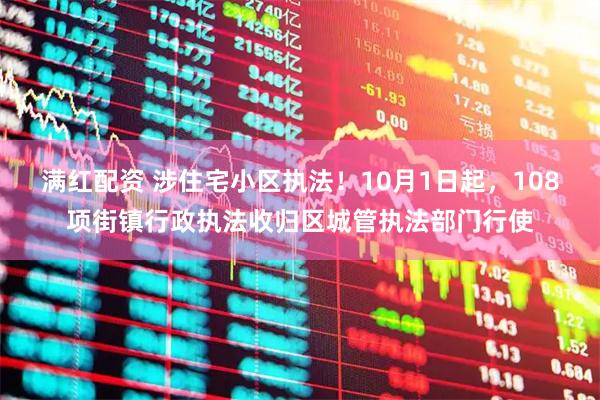 满红配资 涉住宅小区执法！10月1日起，108项街镇行政执法收归区城管执法部门行使