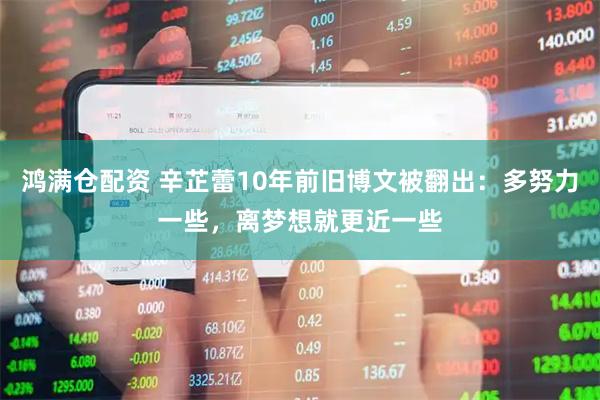 鸿满仓配资 辛芷蕾10年前旧博文被翻出：多努力一些，离梦想就更近一些