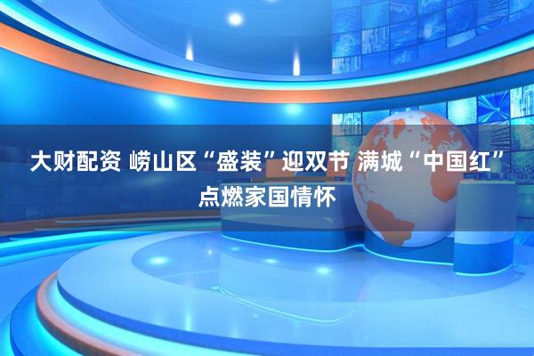 大财配资 崂山区“盛装”迎双节 满城“中国红”点燃家国情怀