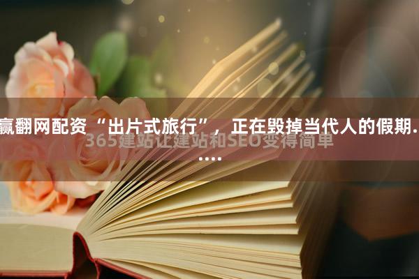 赢翻网配资 “出片式旅行”，正在毁掉当代人的假期......