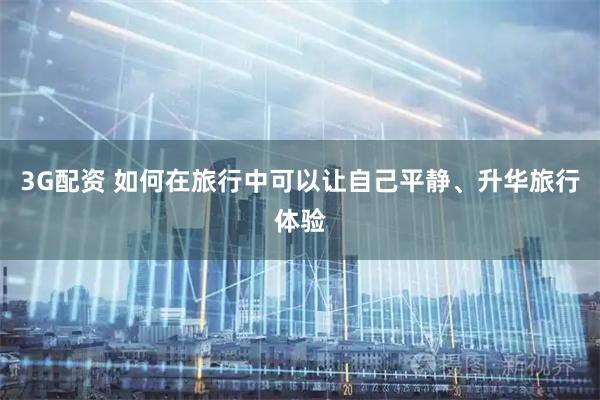 3G配资 如何在旅行中可以让自己平静、升华旅行体验