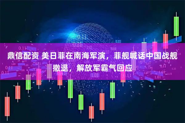 鼎信配资 美日菲在南海军演，菲舰喊话中国战舰撤退，解放军霸气回应
