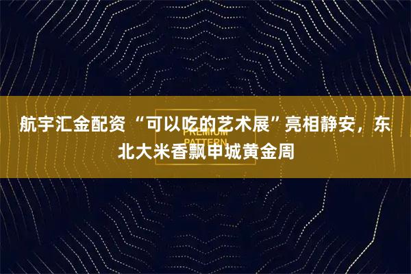 航宇汇金配资 “可以吃的艺术展”亮相静安，东北大米香飘申城黄金周