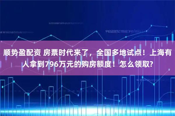 顺势盈配资 房票时代来了，全国多地试点！上海有人拿到796万元的购房额度！怎么领取?