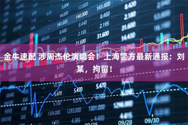 金牛速配 涉周杰伦演唱会！上海警方最新通报：刘某，拘留！