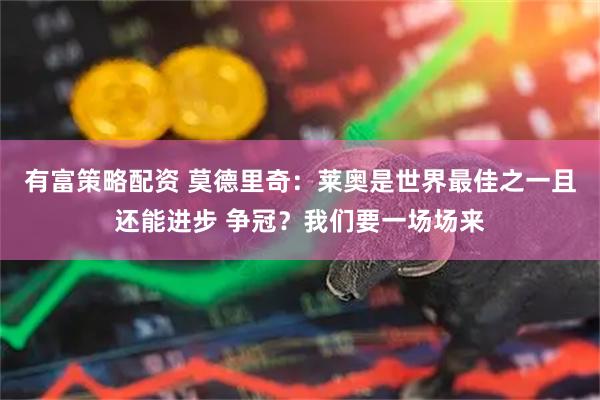 有富策略配资 莫德里奇：莱奥是世界最佳之一且还能进步 争冠？我们要一场场来