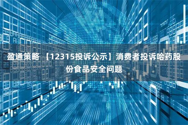 盈通策略 【12315投诉公示】消费者投诉哈药股份食品安全问题