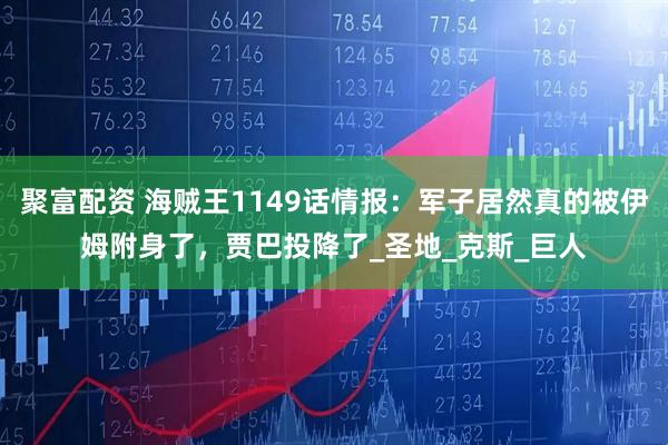 聚富配资 海贼王1149话情报：军子居然真的被伊姆附身了，贾巴投降了_圣地_克斯_巨人