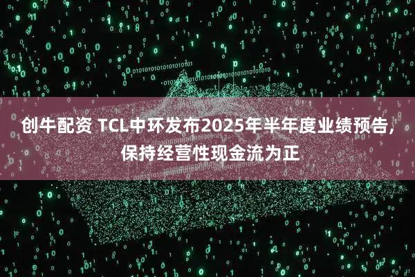 创牛配资 TCL中环发布2025年半年度业绩预告, 保持经营性现金流为正
