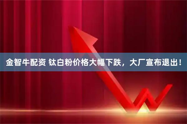 金智牛配资 钛白粉价格大幅下跌，大厂宣布退出！