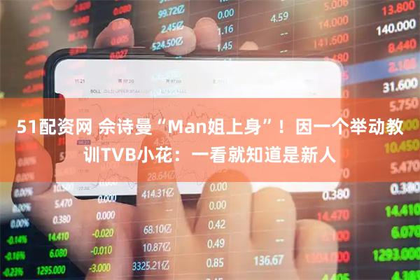 51配资网 佘诗曼“Man姐上身”！因一个举动教训TVB小花：一看就知道是新人