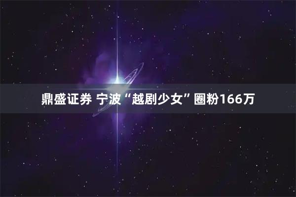 鼎盛证券 宁波“越剧少女”圈粉166万