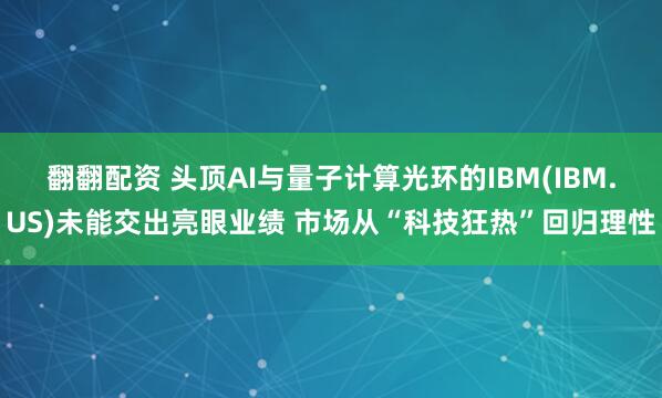 翻翻配资 头顶AI与量子计算光环的IBM(IBM.US)未能交出亮眼业绩 市场从“科技狂热”回归理性