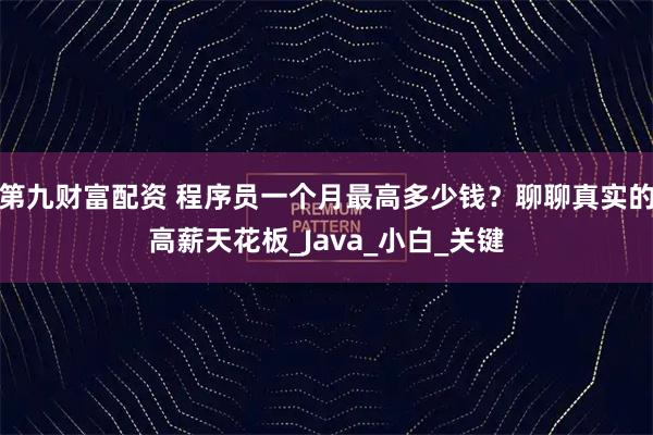 第九财富配资 程序员一个月最高多少钱？聊聊真实的高薪天花板_Java_小白_关键