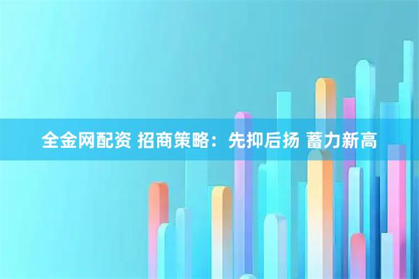 全金网配资 招商策略：先抑后扬 蓄力新高