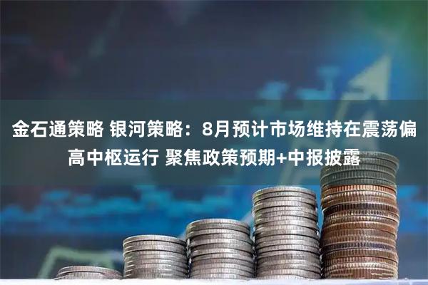 金石通策略 银河策略：8月预计市场维持在震荡偏高中枢运行 聚焦政策预期+中报披露