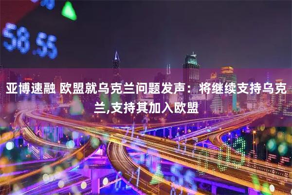 亚博速融 欧盟就乌克兰问题发声：将继续支持乌克兰,支持其加入欧盟