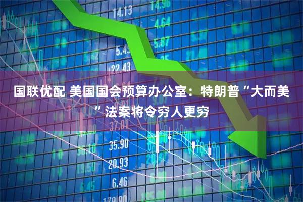 国联优配 美国国会预算办公室：特朗普“大而美”法案将令穷人更穷