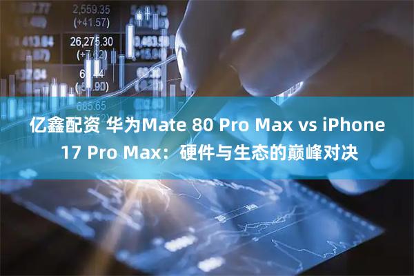 亿鑫配资 华为Mate 80 Pro Max vs iPhone 17 Pro Max：硬件与生态的巅峰对决