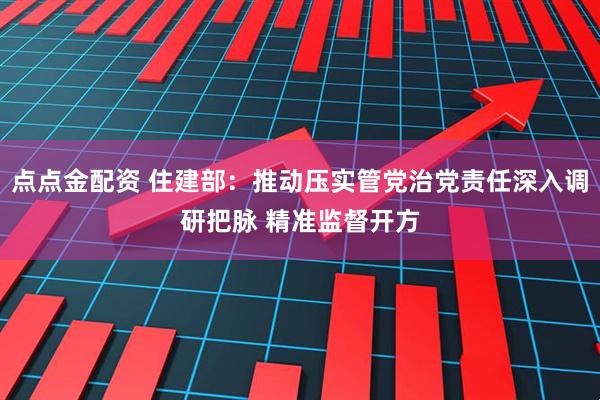 点点金配资 住建部：推动压实管党治党责任深入调研把脉 精准监督开方