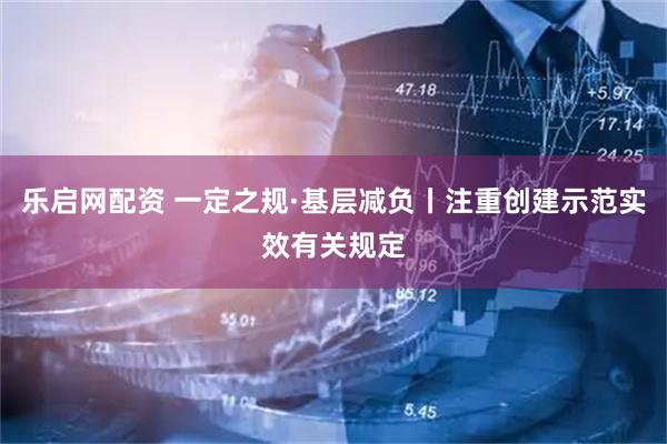 乐启网配资 一定之规·基层减负丨注重创建示范实效有关规定