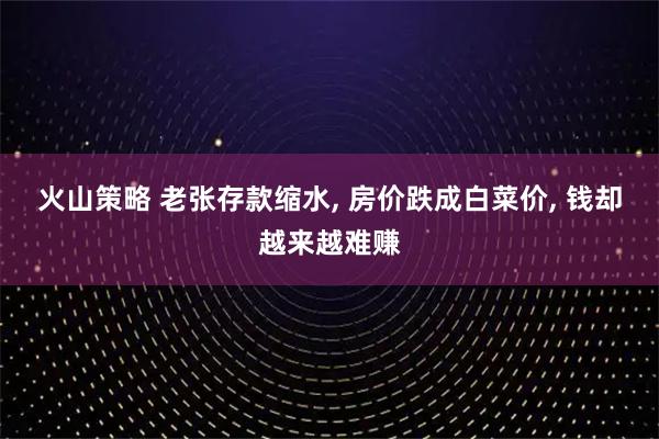 火山策略 老张存款缩水, 房价跌成白菜价, 钱却越来越难赚