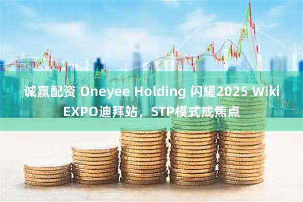 诚赢配资 Oneyee Holding 闪耀2025 WikiEXPO迪拜站，STP模式成焦点