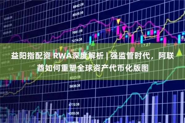益阳指配资 RWA深度解析 | 强监管时代，阿联酋如何重塑全球资产代币化版图