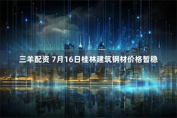 三羊配资 7月16日桂林建筑钢材价格暂稳