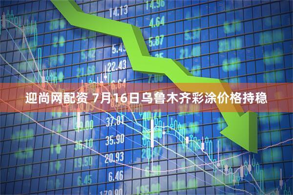迎尚网配资 7月16日乌鲁木齐彩涂价格持稳