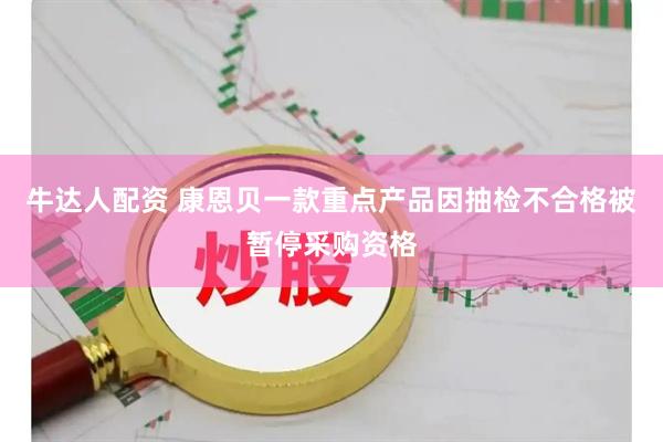 牛达人配资 康恩贝一款重点产品因抽检不合格被暂停采购资格