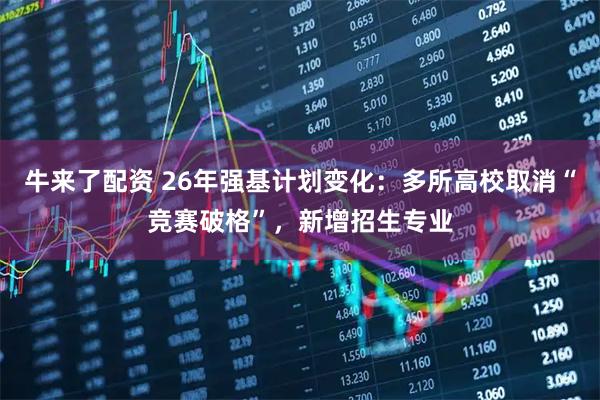 牛来了配资 26年强基计划变化：多所高校取消“竞赛破格”，新增招生专业
