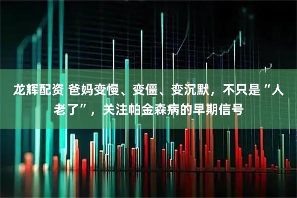 龙辉配资 爸妈变慢、变僵、变沉默，不只是“人老了”，关注帕金森病的早期信号