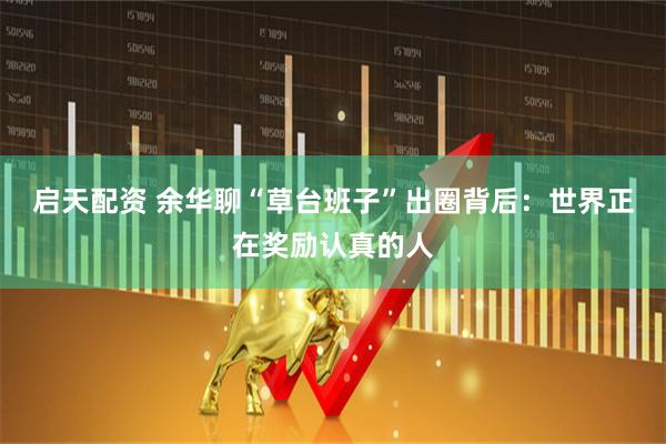 启天配资 余华聊“草台班子”出圈背后：世界正在奖励认真的人