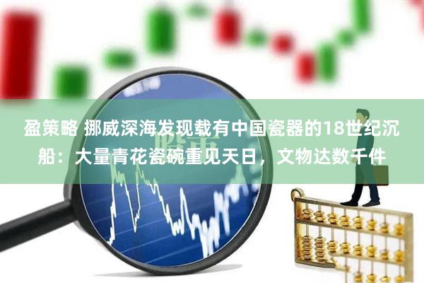 盈策略 挪威深海发现载有中国瓷器的18世纪沉船：大量青花瓷碗重见天日，文物达数千件