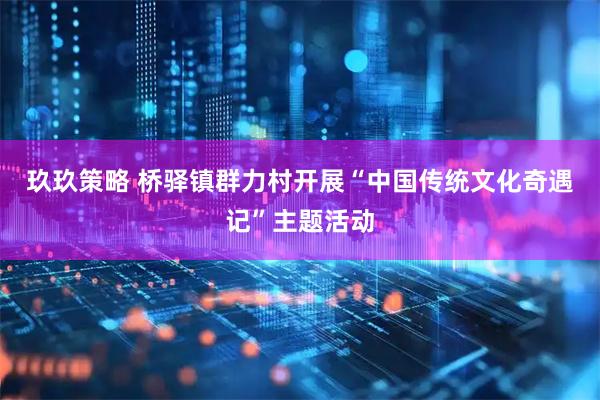 玖玖策略 桥驿镇群力村开展“中国传统文化奇遇记”主题活动
