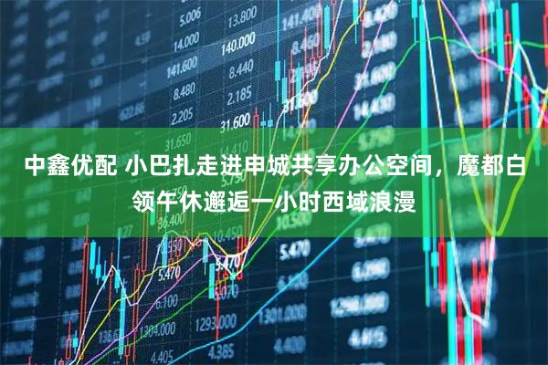 中鑫优配 小巴扎走进申城共享办公空间,魔都白领午休邂逅一小时西域浪漫