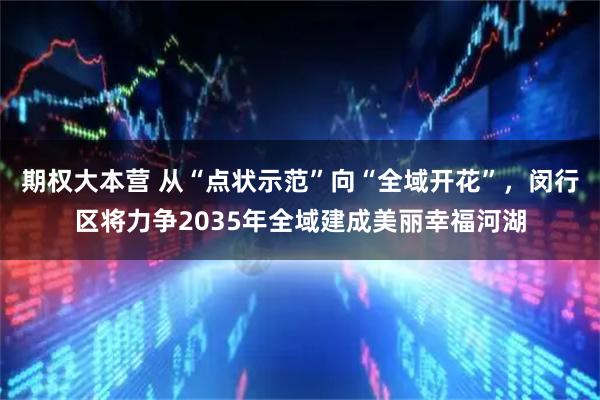 期权大本营 从“点状示范”向“全域开花”,闵行区将力争2035年全域建成美丽幸福河湖