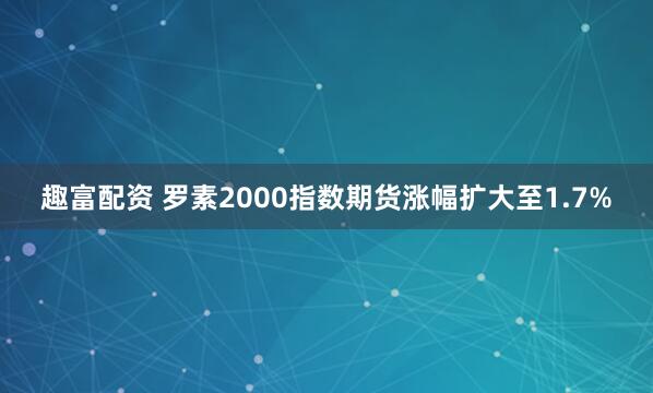 趣富配资 罗素2000指数期货涨幅扩大至1.7%