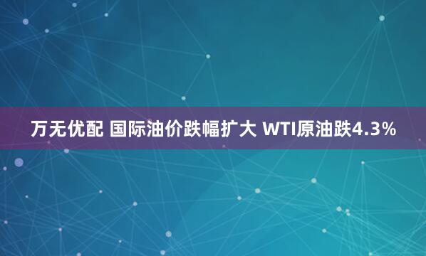 万无优配 国际油价跌幅扩大 WTI原油跌4.3%
